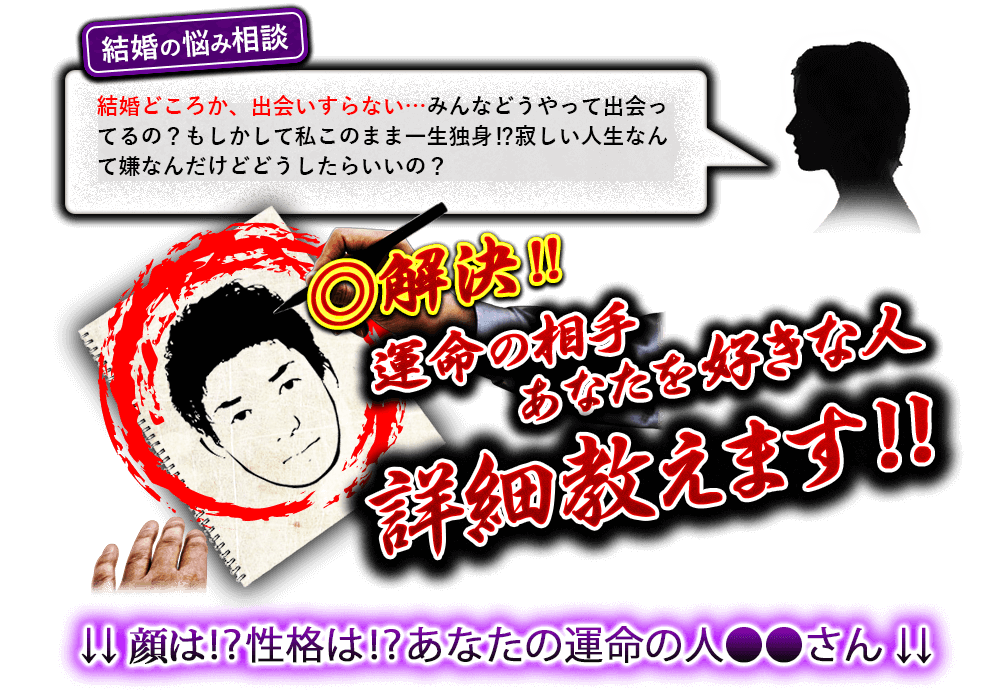 結婚の悩み相談　結婚どころか、出会いすらない…みんなどうやって出会ってるの？　もしかして私このまま一生独身!?　寂しい人生なんて嫌なんだけどどうしたらいいの？　◎解決!!　運命の相手　あなたを好きな人詳細教えます!!　↓↓顔は!?性格は!?あなたの運命の人●●さん↓↓