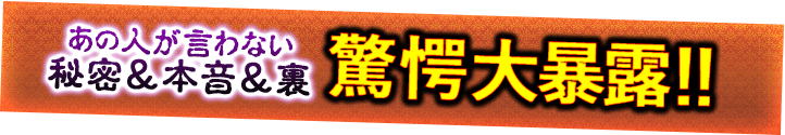 あの人が言わない秘密＆本音＆裏　驚愕大暴露!!