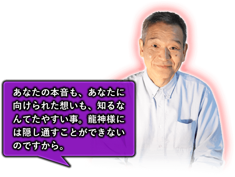 あなたの本音も、あなたに向けられた想いも、知るなんてたやすい事。龍神様には隠し通すことができないのですから。