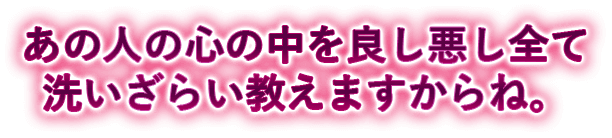 あの人の心の中を良し悪し全て洗いざらい教えますからね。